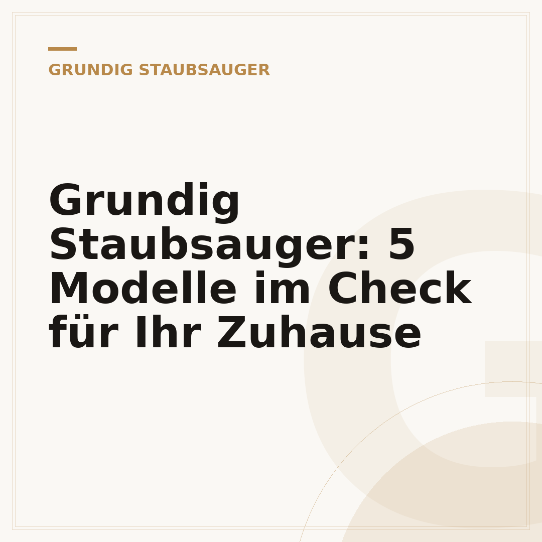 Grundig Staubsauger: 5 Modelle im Check für Ihr Zuhause