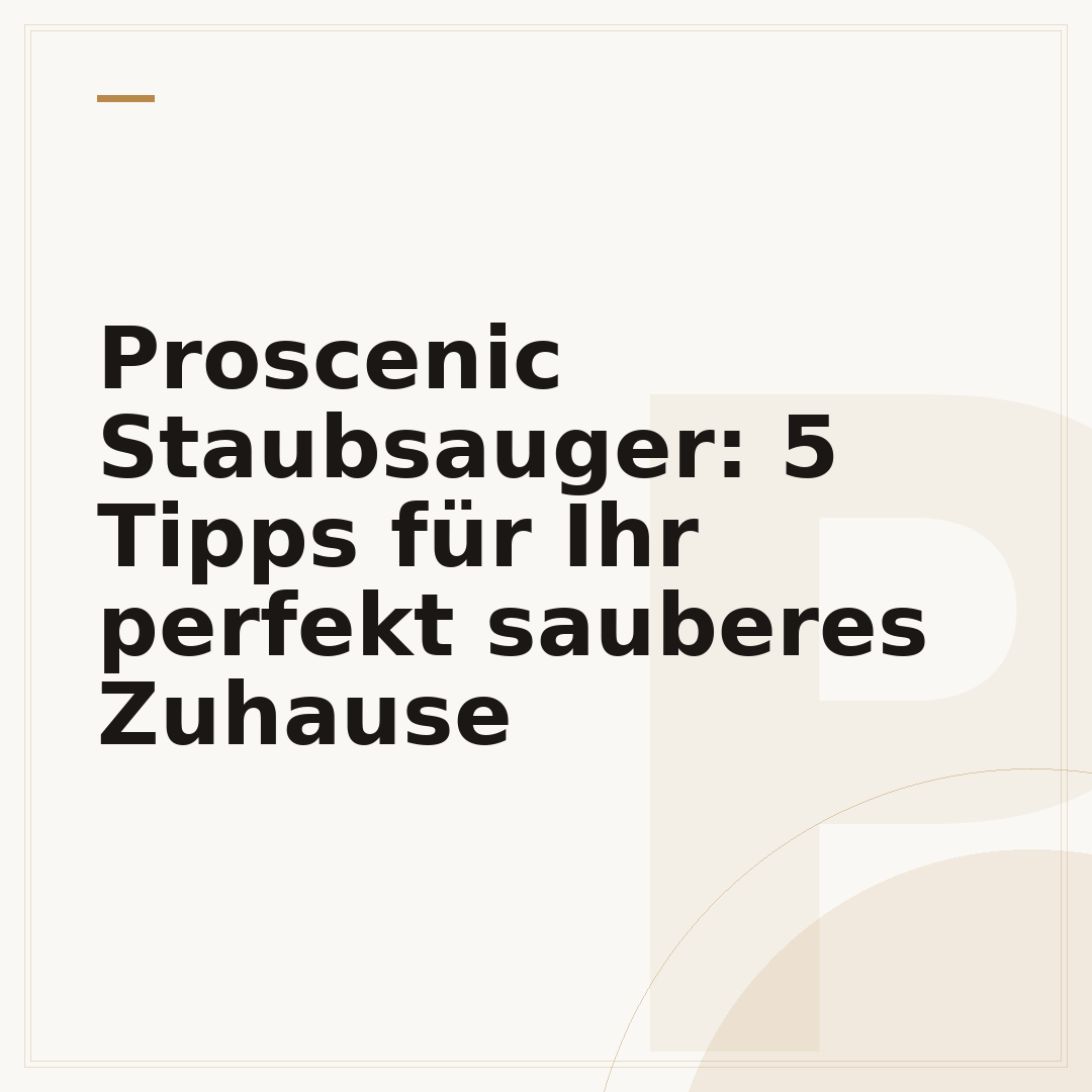 Proscenic Staubsauger: 5 Tipps für Ihr perfekt sauberes Zuhause
