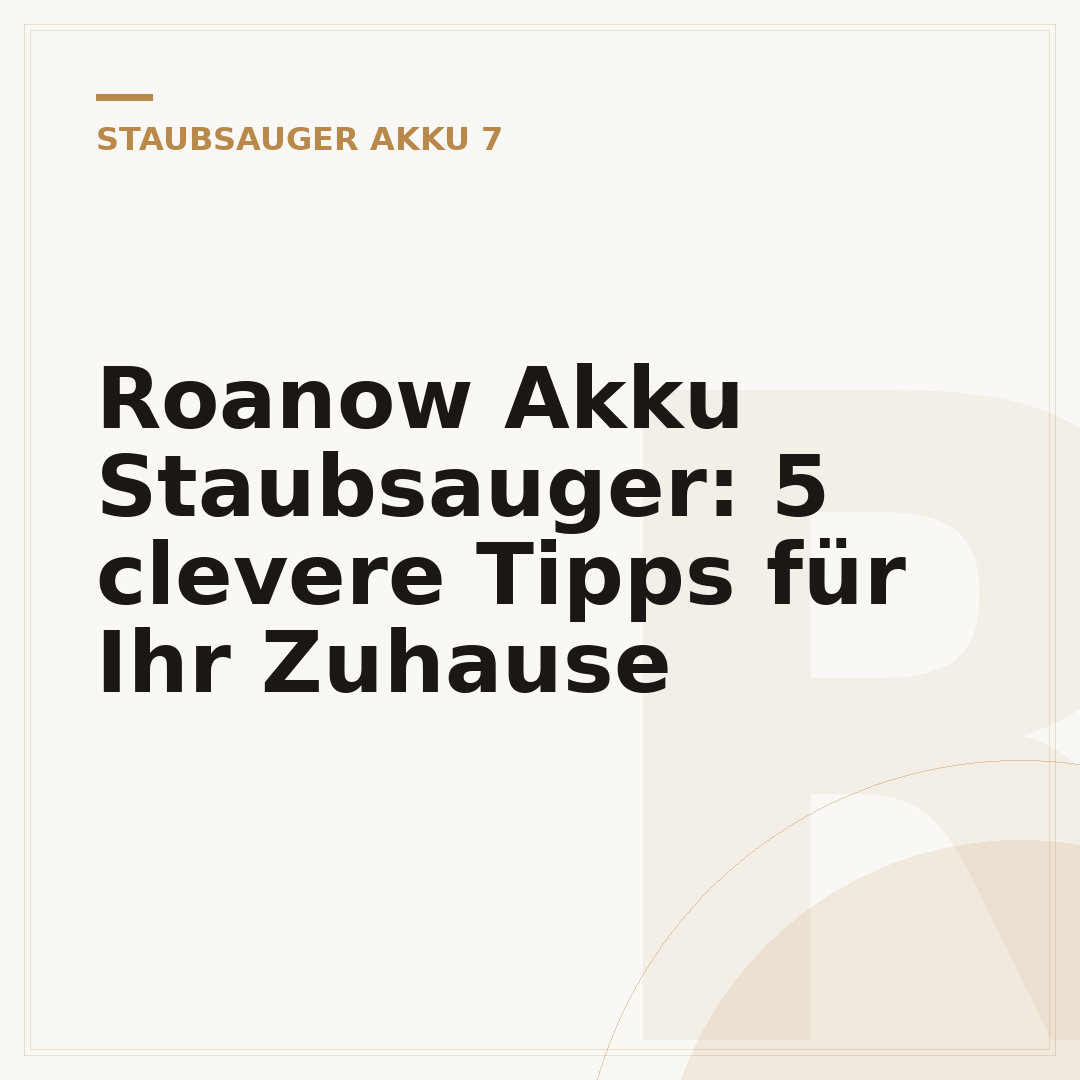 Roanow Akku Staubsauger: 5 clevere Tipps für Ihr Zuhause