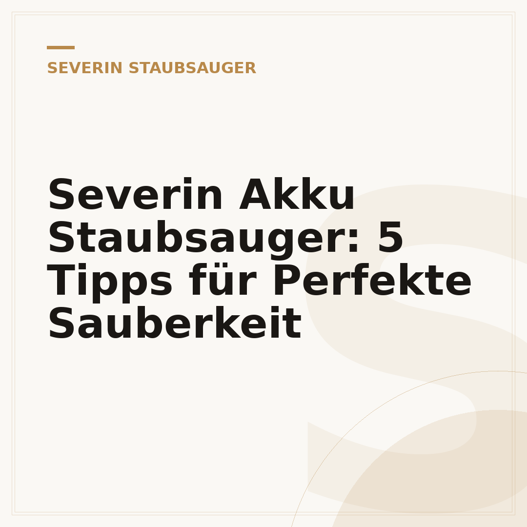 Severin Akku Staubsauger: 5 Tipps für Perfekte Sauberkeit