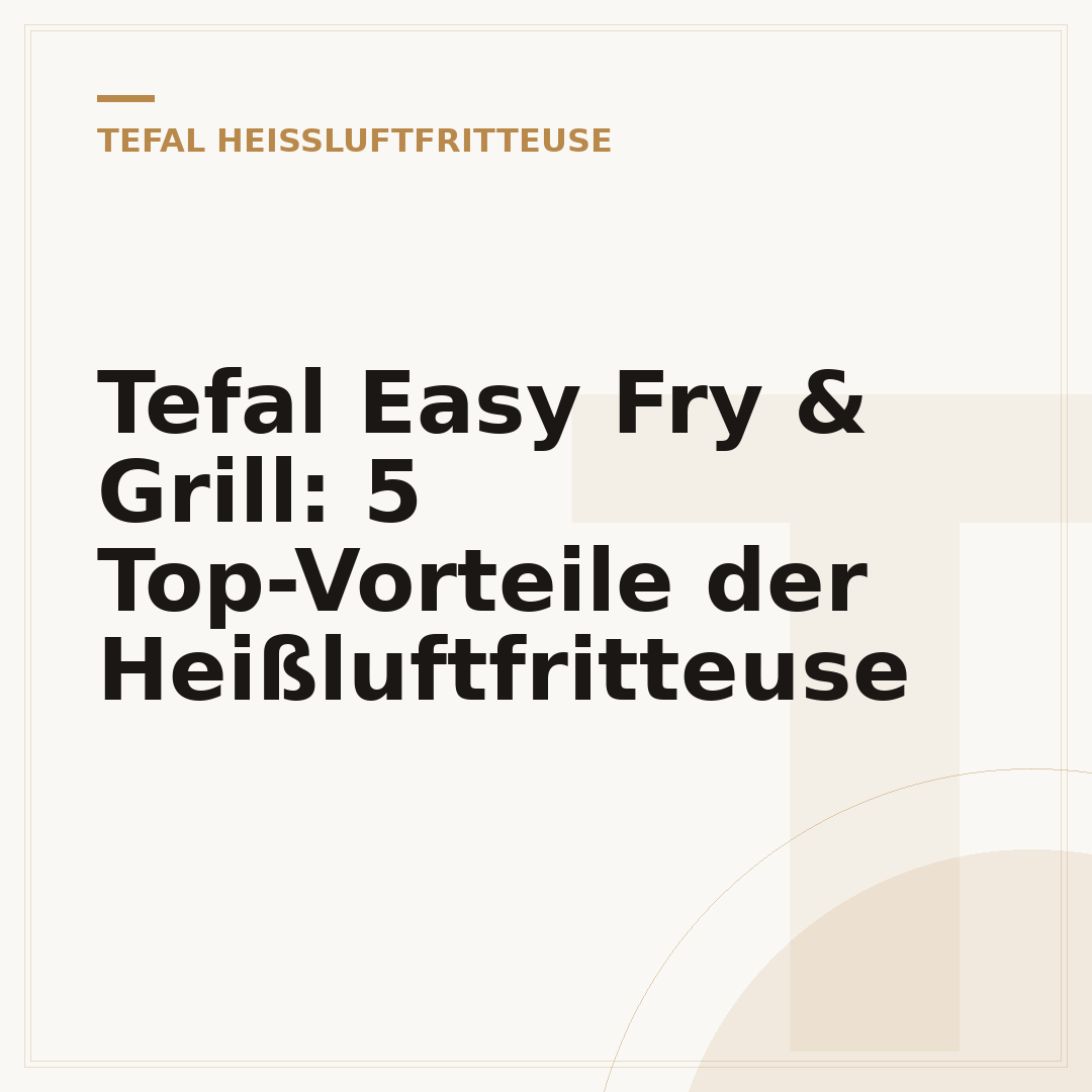 Tefal Easy Fry & Grill: 5 Top-Vorteile der Heißluftfritteuse